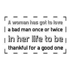 A woman has got to love a bad man once or twice in her life to be thankful for a good one. Vector Quote