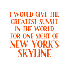 I would give the greatest sunset in the world for one sight of New York's skyline.