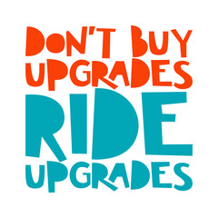 Don't buy upgrades, ride upgrades. Best cool inspirational or motivational cycling quote.