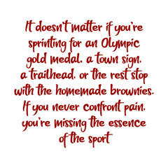 It doesn’t matter if you’re sprinting for an Olympic gold medal, a town sign, a trailhead, or the rest stop with the homemade brownies. Best cool inspirational or motivational cycling quote.