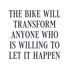 The bike will transform anyone who is willing to let it happen. Best being unique inspirational or motivational cycling quote.