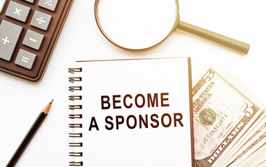 Text BECOME A SPONSOR in notebook. Conceptual photo announcing that you accept investing in your company. Calculator, dollars, penciland magnifier on white background.