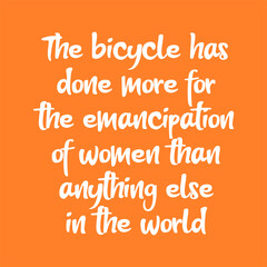 The bicycle has done more for the emancipation of women than anything else in the world. Beautiful inspirational or motivational cycling quote.