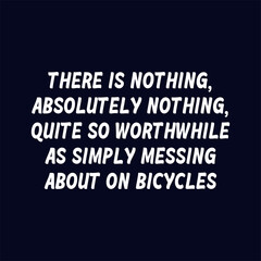 There is nothing, absolutely nothing, quite so worthwhile as simply messing about on bicycles. Best cool inspirational or motivational cycling.