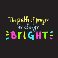 Path of prayer is always bright - inspire motivational religious quote. Hand drawn beautiful lettering. Print for inspirational poster, t-shirt, bag, cups, card, flyer, sticker, badge. Cute vector