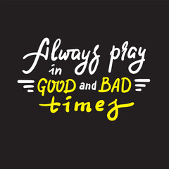 Always pray in good and bad times - inspire motivational religious quote. Hand drawn beautiful lettering. Print for inspirational poster, t-shirt, bag, cups, card, flyer, sticker, badge. Funny vector