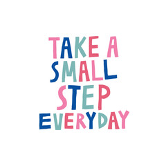 Take a small step everyday. Fun hand drawn lettering. Multicolor letters isolated on white. Inspirational quote. Motivational message. Design with text for shirt, mug. Stock vector illustration.