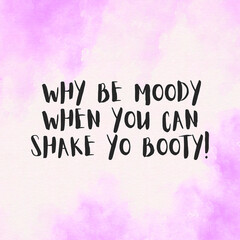why be moody, when you can shake your booty. Funny quote poster