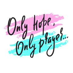 Only hope, only prayer -inspire motivational religious quote. Hand drawn beautiful lettering. Print for inspirational poster, t-shirt, bag, cups, card, flyer, sticker, badge. Cute funny vector writing