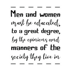 Men and women must be educated, to a great degree, by the opinions and manners of the society they live in. Vector Quote