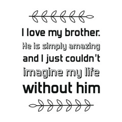  I love my brother. He is simply amazing and I just couldn’t imagine my life without him. Vector Quote