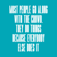 Most people go along with the crowd. They do things because everybody else does it. Beautiful inspirational and motivational quote.
