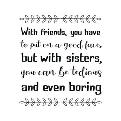 With friends, you have to put on a good face, but with sisters, you can be tedious and even boring. Vector Quote