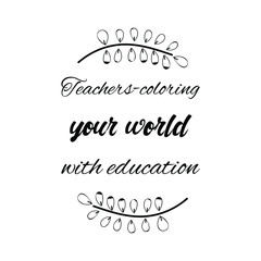 Teachers-coloring your world with education. Vector Quote
