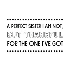 A perfect sister I am not, but thankful for the one I’ve got. Vector Quote