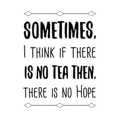Fototapeta premium Sometimes, I think if there is no tea then, there is no Hope. Vector Quote