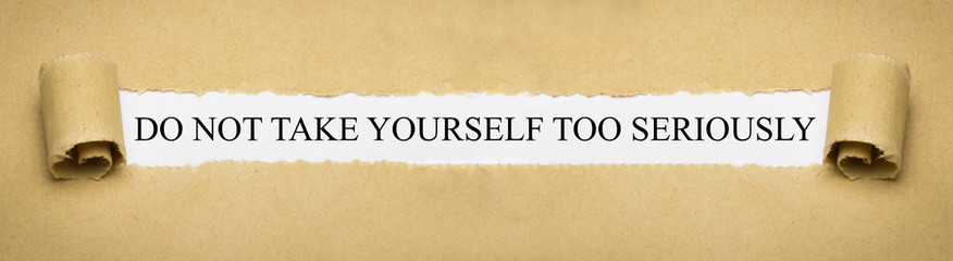 Do not take yourself too seriously