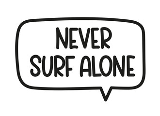 Never surf alone inscription. Handwritten lettering illustration. Black vector text in speech bubble. Simple outline marker style. Imitation of conversation.