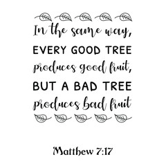  In the same way, every good tree produces good fruit, but a bad tree produces bad fruit. Bible verse quote