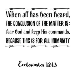  When all has been heard, the conclusion of the matter is fear God and keep His command. Bible verse quote