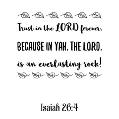 Trust in the LORD forever, because in Yah, the LORD, is an everlasting rock. Bible verse quote