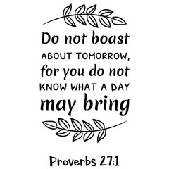Do not boast about tomorrow, for you do not know what a day may bring. Bible verse quote
