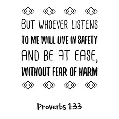 But whoever listens to me will live in safety and be at ease, without fear of harm. Bible verse quote