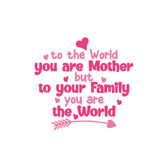 To the world you are mother but to your family you are the world