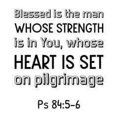  Blessed is the man whose strength is in You, whose heart is set on pilgrimage. Bible verse quote