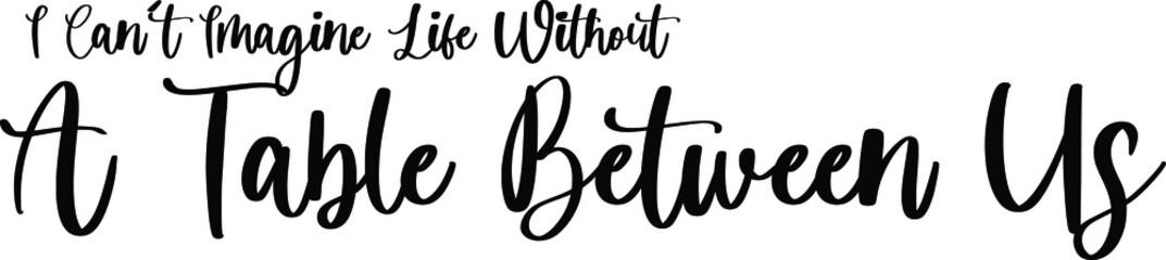 I Can't Imagine Life without A Table Between Us Handwritten Typography Black Color Text On White Background