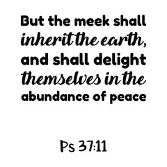 But the meek shall inherit the earth, and shall delight themselves in the abundance of peace. Bible verse quote