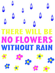 There is no flowers without rain lettering. Inspirational decorative banner with colorful letters. Motivation quote wall poster. Stay Positive nature concept design vector illustration.