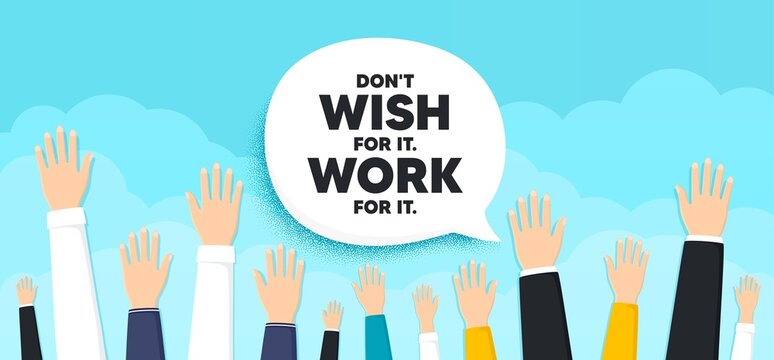Don't wish for it, work for it motivation quote. People hands up cloud background. Motivational slogan. Inspiration message. Human volunteers banner. People protest or vote. Vector