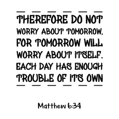 Therefore do not worry about tomorrow, for tomorrow will worry about itself. Bible verse quote