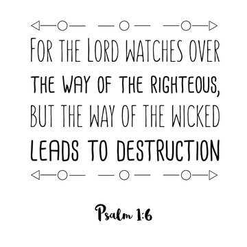 For the Lord watches over the way of the righteous, but the way of the wicked leads to destruction. Bible verse quote