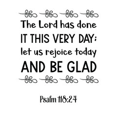  The Lord has done it this very day; let us rejoice today and be glad. Bible verse quote