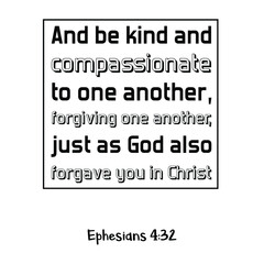 And be kind and compassionate to one another, forgiving one another, just as God also forgave you in Christ. Bible verse quote