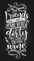 True Friends Don't Care If Your House Is Dirty, They Care If You Have WINE - Concept with wine quote. Good for scrap booking, motivation posters for pubs, restaurants, kitchen, gifts, bar sets.