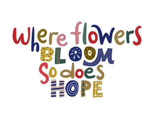 Where flowers bloom so does hope. Hand drawn vector lettering quote. Positive text illustration for greeting card, poster and apparel shirt design.