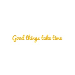 ''Good things take time''