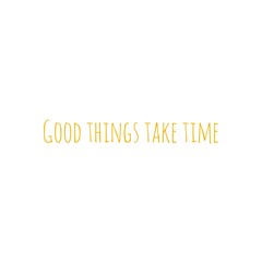 ''Good things take time''