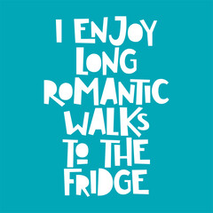 Funny quote. I enjoy long romantic walks to the fridge.