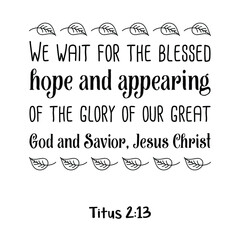 We wait for the blessed hope and appearing of the glory of our great God and Savior, Jesus Christ. Bible verse quote
