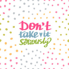 Hand lettered, handmade calligraphy, lettering - do not take it seriously vector quote with colorful polka dot background
