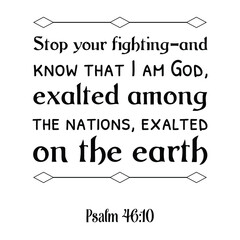 Stop your fighting–and know that I am God, exalted among the nations, exalted on the earth. Bible verse quote