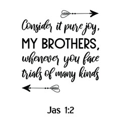 Consider it pure joy, my brothers, whenever you face trials of many kinds. Bible verse quote