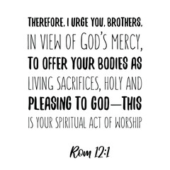  Therefore, I urge you, brothers, in view of God’s mercy, to offer your bodies as living sacrifices. Bible verse quote