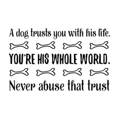 A dog trusts you with his life. You’re his whole world. Never abuse that trust. Vector Quote