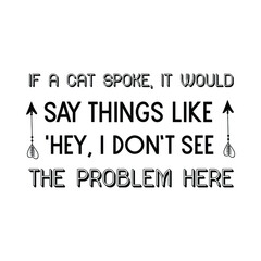 If a cat spoke, it would say things like 'Hey, I don’t see the problem here. Vector Quote