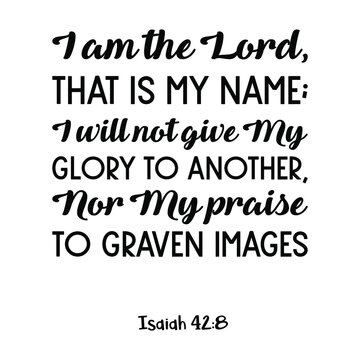  I am the Lord, that is My name; I will not give My glory to another, Nor My praise to graven images. Bible verse quote